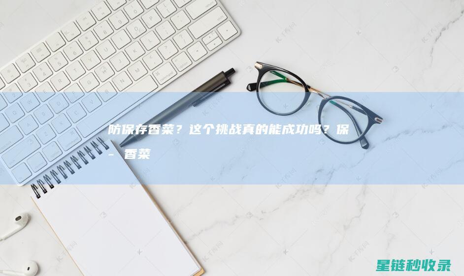 防保存香菜？这个挑战真的能成功吗？ (保存香菜原来这么简单 三种方法轻松避免黄叶与腐烂)