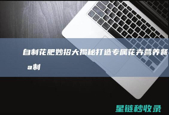 自制花肥妙招大揭秘：打造专属花卉营养餐 (自制花肥什么效果最好)