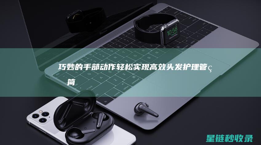 巧妙的手部动作：轻松实现高效头发护理管理 (简单的手部动作)