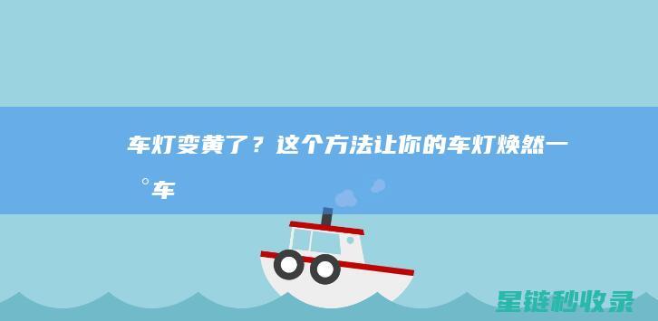 车灯变黄了？这个方法让你的车灯焕然一新！ (车灯变黄了用什么洗)