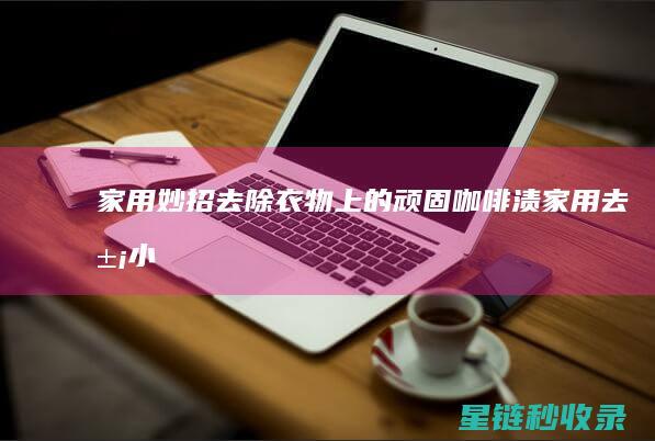 家用妙招：去除衣物上的顽固咖啡渍 (家用去污小妙招)