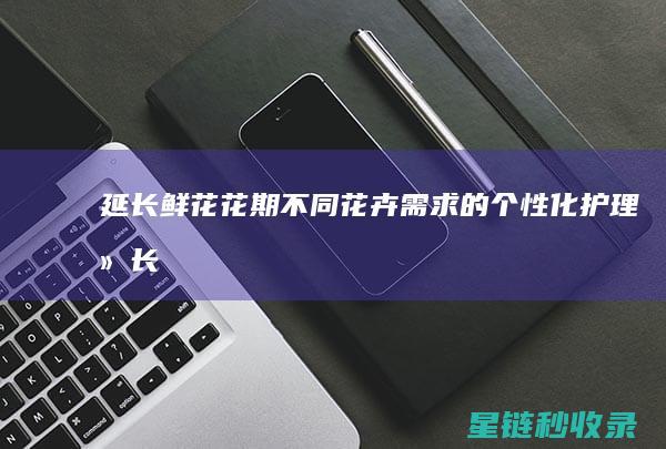 延长鲜花花期：不同花卉需求的个性化护理 (延长鲜花花期的小妙招)