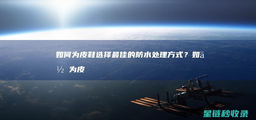如何为皮鞋选择最佳的防水处理方式？ (如何为皮鞋选颜色)